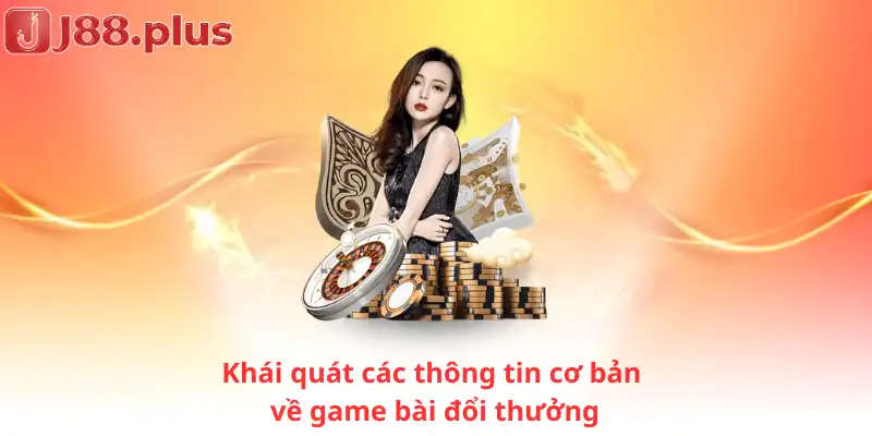 Khái quát các thông tin cơ bản về game bài đổi thưởng