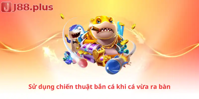 Sử dụng chiến thuật bắn cá khi cá vừa ra bàn